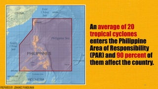 An average of 20
tropical cyclones
enters the Philippine
Area of Responsibility
(PAR) and 90 percent of
them affect the country.
18
PREPARED BY: JOHANES PANGILINAN
 