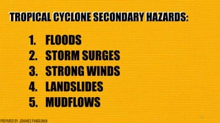 TROPICAL CYCLONE SECONDARY HAZARDS:TROPICAL CYCLONE SECONDARY HAZARDS:
1. FLOODS
2. STORM SURGES
3. STRONG WINDS
4. LANDSLIDES
5. MUDFLOWS
23
PREPARED BY: JOHANES PANGILINAN
 