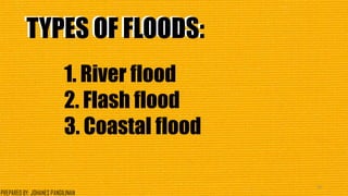 TYPES OF FLOODS:TYPES OF FLOODS:
1. River flood
2. Flash flood
3. Coastal flood
33
PREPARED BY: JOHANES PANGILINAN
 