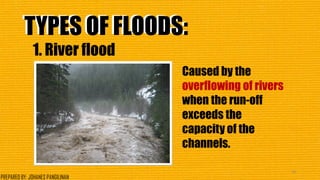 TYPES OF FLOODS:TYPES OF FLOODS:
1. River flood
Caused by the
overflowing of rivers
when the run-off
exceeds the
capacity of the
channels.
34
PREPARED BY: JOHANES PANGILINAN
 
