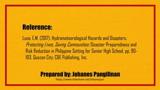 Prepared by: Johanes Pangilinan
84
https://www.slideshare.net/Johanesjun
Reference:
Luna, E.M. (2017). Hydrometeorological Hazards and Disasters.
Protecting Lives, Saving Communities: Disaster Preparedness and
Risk Reduction in Philippine Setting for Senior High School, pp. 90-
103. Quezon City: C&E Publishing, Inc.
 