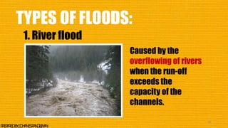 TYPES OF FLOODS:
1. River flood
Caused by the
overflowing of rivers
when the run-off
exceeds the
capacity of the
channels.
36
P
R
E
P
A
R
E
DB
Y
:J
O
H
A
N
E
SP
A
N
G
I
L
I
N
A
N
 