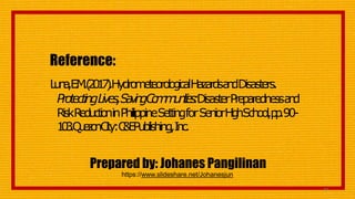 Reference:
87
L
u
n
a
,E
.
M
.(
2
0
1
7
)
.H
y
d
r
o
m
e
t
e
o
r
o
l
o
g
i
c
a
lH
a
z
a
r
d
sa
n
dDisasters.
ProtectingL
i
v
e
s
,S
a
v
i
n
gC
o
m
m
u
n
i
t
i
e
s
:DisasterPrep
a
red
nessa
n
d
RiskR
e
d
u
c
t
i
o
ninPhilippineSettingforSeniorH
i
g
hS
c
h
o
o
l
,p
p
.90-
1
0
3
.Q
u
e
z
o
nC
i
t
y
:C
&
E
Publishing,I
n
c
.
Prepared by: Johanes Pangilinan
https://www.slideshare.net/Johanesjun
 