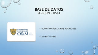 BASE DE DATOS
SECCION - 0541
• RONNY MANUEL ARIAS RODRIGUEZ
• 21-EIIT-1-040
 
