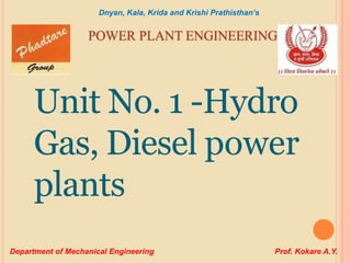POWER PLANT ENGINEERING
Unit No. 1 -Hydro
Gas, Diesel power
plants
Dnyan, Kala, Krida and Krishi Prathisthan’s
Department of Mechanical Engineering Prof. Kokare A.Y.
 