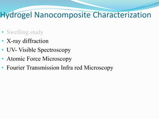 Hydrogel Nanocomposite Characterization
• Swelling study
• X-ray diffraction
• UV- Visible Spectroscopy
• Atomic Force Microscopy
• Fourier Transmission Infra red Microscopy
 