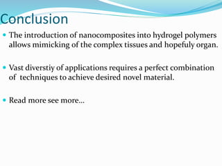 Conclusion
 The introduction of nanocomposites into hydrogel polymers
allows mimicking of the complex tissues and hopefuly organ.
 Vast diverstiy of applications requires a perfect combination
of techniques to achieve desired novel material.
 Read more see more…
 