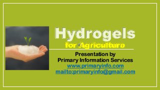 Hydrogels
for Agriculture
Presentation by
Primary Information Services
www.primaryinfo.com
mailto:primaryinfo@gmail.com
 