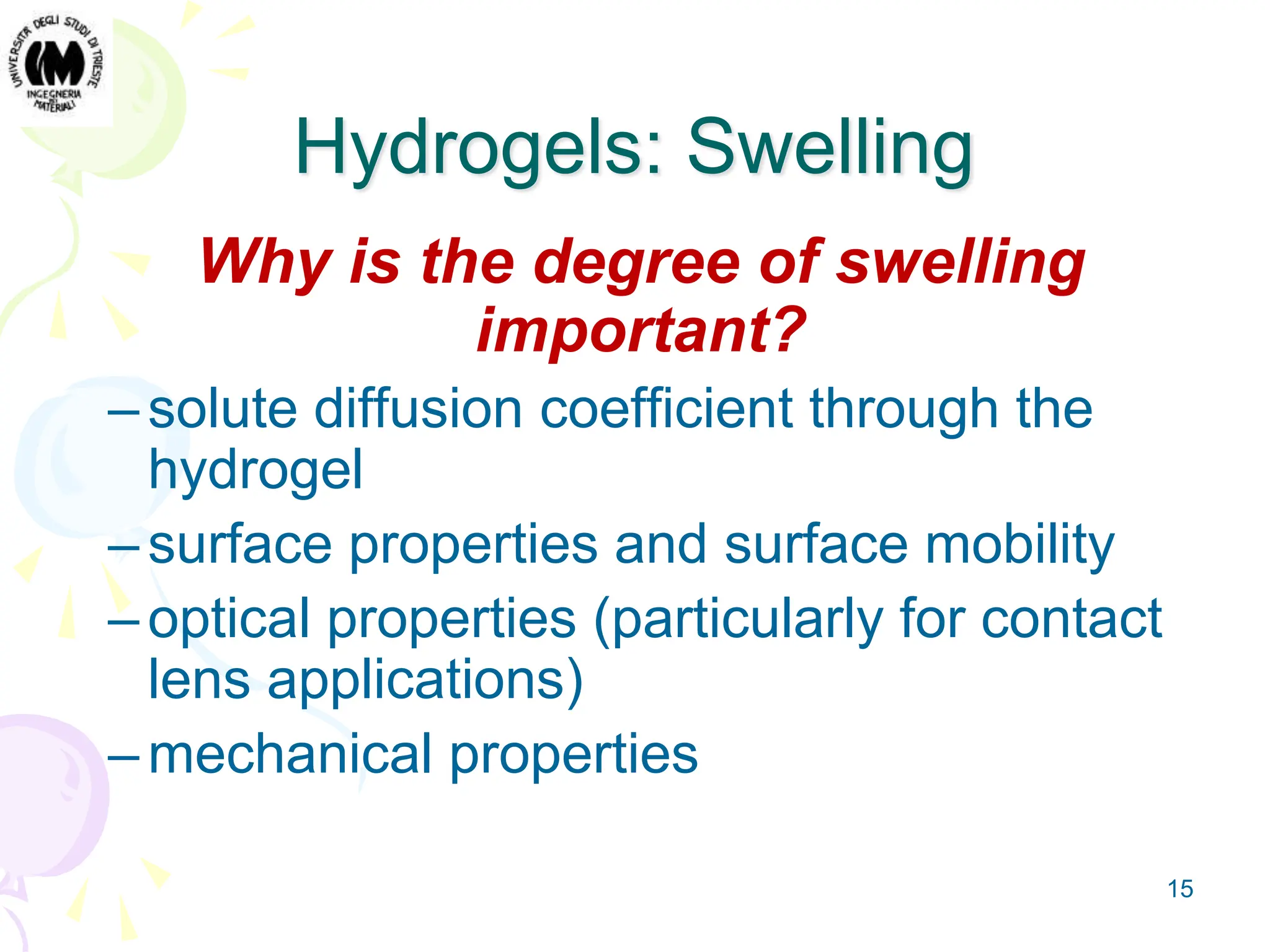 15
Hydrogels: Swelling
Why is the degree of swelling
important?
–solute diffusion coefficient through the
hydrogel
–surface properties and surface mobility
–optical properties (particularly for contact
lens applications)
–mechanical properties
 