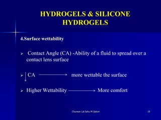 HYDROGELS & SILICONE
HYDROGELS
4.Surface wettability
 Contact Angle (CA) -Ability of a fluid to spread over a
contact lens surface
 CA more wettable the surface
 Higher Wettability More comfort
Churwan Lal Sahu M Optom 19
 