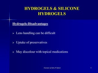 HYDROGELS & SILICONE
HYDROGELS
Hydrogels-Disadvantages
 Lens handling can be difficult
 Uptake of preservatives
 May discolour with topical medications
Churwan Lal Sahu M Optom 4
 