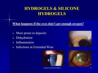 HYDROGELS & SILICONE
HYDROGELS
What happens if the eyes don’t get enough oxygen?
 More prone to deposits
 Dehydration
 Inflammation
 Infections in Extended Wear
Churwan Lal Sahu M Optom 8
 