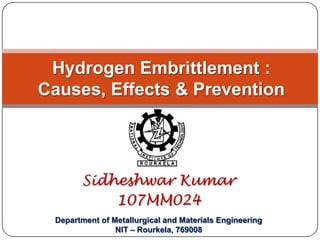 Hydrogen Embrittlement: Causes, Effects & Prevention Sidheshwar Kumar 107MM024 Department of Metallurgical and Materials Engineering NIT – Rourkela, 769008 