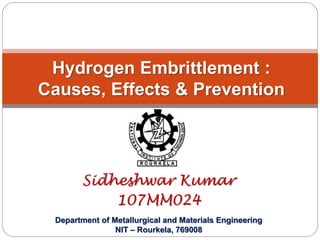 Sidheshwar Kumar
107MM024
Hydrogen Embrittlement :
Causes, Effects & Prevention
Department of Metallurgical and Materials Engineering
NIT – Rourkela, 769008
 