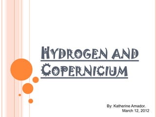 HYDROGEN AND
COPERNICIUM

        By: Katherine Amador.
                March 12, 2012
 