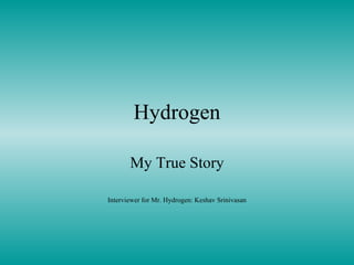 Hydrogen My True Story Interviewer for Mr. Hydrogen: Keshav Srinivasan 