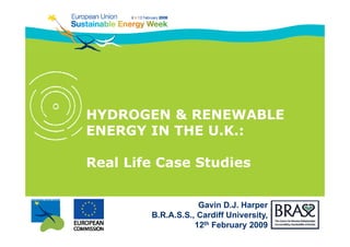 HYDROGEN & RENEWABLE
ENERGY IN THE U.K.:

Real Life Case Studies


                    Gavin D.J. Harper
        B.R.A.S.S., Cardiff University,
                   12th February 2009
 