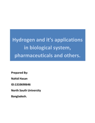 Hydrogen and it’s applications
in biological system,
pharmaceuticals and others.
Prepared By:
Nahid Hasan
ID:1310690646
North South University
Bangladesh.
 