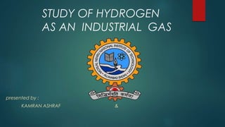 STUDY OF HYDROGEN
AS AN INDUSTRIAL GAS
presented by :
KAMRAN ASHRAF &
 