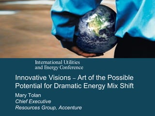 Innovative Visions  –  Art of the Possible Potential for Dramatic Energy Mix Shift Mary Tolan Chief Executive Resources Group, Accenture 