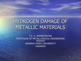 HYDROGEN DAMAGE OF METALLIC MATERIALS T.K. G. NAMBOODHIRI PROFESSOR OF METALLURGICAL ENGINEERING (Retired) BANARAS HINDU UNIVERSITY VARANASI 