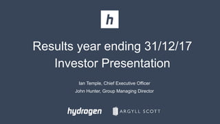Results year ending 31/12/17
Investor Presentation
Ian Temple, Chief Executive Officer
John Hunter, Group Managing Director
 