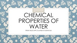 CHEMICAL
PROPERTIES OF
WATERWater reacts with a number of substances
 