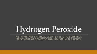 Hydrogen Peroxide
AN IMPORTANT CHEMICAL USED IN POLLUTION CONTROL
TREATMENT OF DOMESTIC AND INDUSTRIAL EFFLUENTS
 