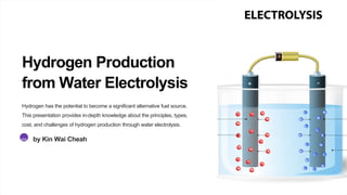 Hydrogen Production
from Water Electrolysis
Hydrogen has the potential to become a significant alternative fuel source.
This presentation provides in-depth knowledge about the principles, types,
cost, and challenges of hydrogen production through water electrolysis.
KW by Kin Wai Cheah
 