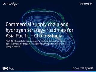 Commercial supply chain and
hydrogen strategy roadmap for
Asia Pacific - China & India
Part-13 ( Global demand clusters, international trade and
development hydrogen strategy roadmaps for different
geographies )
Blue Paper
 