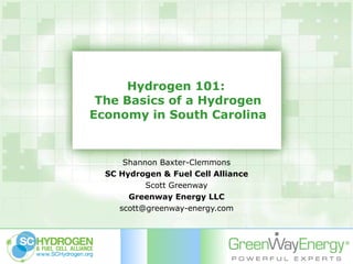 Hydrogen 101:  The Basics of a Hydrogen Economy in South Carolina Shannon Baxter-Clemmons SC Hydrogen & Fuel Cell Alliance Scott Greenway Greenway Energy LLC [email_address] 