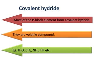 Covalent hydride
Most of the P-block element form covalent hydride.
They are volatile compound.
Eg. H2O, CH4, NH3, HF etc
 
