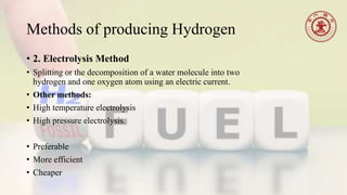 Methods of producing Hydrogen
• 2. Electrolysis Method
• Splitting or the decomposition of a water molecule into two
hydrogen and one oxygen atom using an electric current.
• Other methods:
• High temperature electrolysis
• High pressure electrolysis.
• Preferable
• More efficient
• Cheaper
 