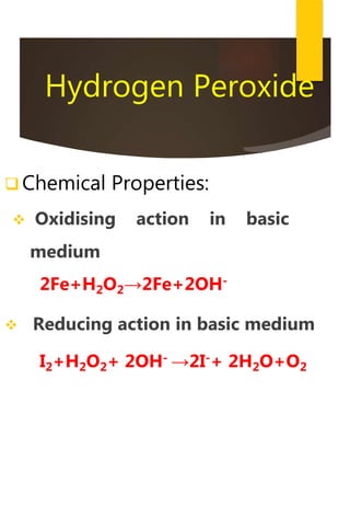 Hydrogen Peroxide
 Chemical Properties:
 Oxidising action in basic
medium
2Fe+H2O2→2Fe+2OH-
 Reducing action in basic medium
I2+H2O2+ 2OH- →2I-+ 2H2O+O2
 