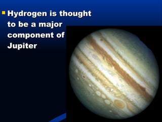  Hydrogen is thoughtHydrogen is thought
to be a majorto be a major
component ofcomponent of
JupiterJupiter
 