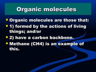 Organic moleculesOrganic molecules
 Organic molecules are those that:Organic molecules are those that:
 1) formed by the actions of living1) formed by the actions of living
things; and/orthings; and/or
 2) have a carbon backbone.2) have a carbon backbone.
 Methane (CH4) is an example ofMethane (CH4) is an example of
this.this.
 