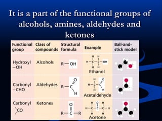 It is a part of the functional groups ofIt is a part of the functional groups of
alcohols, amines, aldehydes andalcohols, amines, aldehydes and
ketonesketones
 