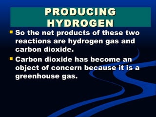  So the net products of these twoSo the net products of these two
reactions are hydrogen gas andreactions are hydrogen gas and
carbon dioxide.carbon dioxide.
 Carbon dioxide has become anCarbon dioxide has become an
object of concern because it is aobject of concern because it is a
greenhouse gas.greenhouse gas.
PRODUCINGPRODUCING
HYDROGENHYDROGEN
 