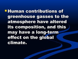  Human contributions ofHuman contributions of
greenhouse gasses to thegreenhouse gasses to the
atmosphere have alteredatmosphere have altered
its composition, and thisits composition, and this
may have a long-termmay have a long-term
effect on the globaleffect on the global
climate.climate.
 