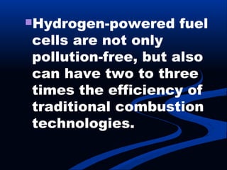Hydrogen-powered fuel
cells are not only
pollution-free, but also
can have two to three
times the efficiency of
traditional combustion
technologies.
 
