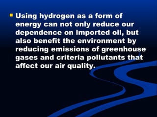  Using hydrogen as a form of
energy can not only reduce our
dependence on imported oil, but
also benefit the environment by
reducing emissions of greenhouse
gases and criteria pollutants that
affect our air quality.
 