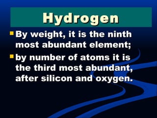 By weight, it is the ninthBy weight, it is the ninth
most abundant element;most abundant element;
 by number of atoms it isby number of atoms it is
the third most abundant,the third most abundant,
after silicon and oxygen.after silicon and oxygen.
HydrogenHydrogen
 