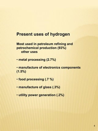 4
Present uses of hydrogen
Most used in petroleum refining and
petrochemical production (93%)
other uses
• metal processing (2.7%)
• manufacture of electronics components
(1.5%)
• food processing (.7 %)
• manufacture of glass (.3%)
• utility power generation (.2%)
 
