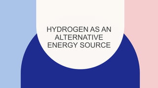 HYDROGEN AS AN
ALTERNATIVE
ENERGY SOURCE
 