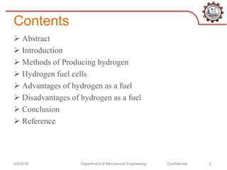 Contents
 Abstract
 Introduction
 Methods of Producing hydrogen
 Hydrogen fuel cells
 Advantages of hydrogen as a fuel
 Disadvantages of hydrogen as a fuel
 Conclusion
 Reference
4/9/2018 Department of Mechanical Engineering Confidential 2
 