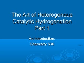 The Art of HeterogenousThe Art of Heterogenous
Catalytic HydrogenationCatalytic Hydrogenation
Part 1Part 1
An Introduction:An Introduction:
Chemistry 536Chemistry 536
 