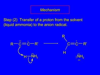 Step (2) Transfer of a proton from the solventStep (2) Transfer of a proton from the solvent
(liquid ammonia) to the anion radical.(liquid ammonia) to the anion radical.
HH NHNH22
....
RR R'R'CC....
..––
CC
..
R'R'
RR
CC CC
HH
NHNH22
....
––
::
MechanismMechanism
 