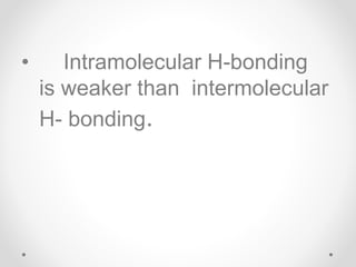• Intramolecular H-bonding
is weaker than intermolecular
H- bonding.
 