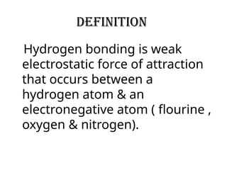 Definition
Hydrogen bonding is weak
electrostatic force of attraction
that occurs between a
hydrogen atom & an
electronegative atom ( flourine ,
oxygen & nitrogen).
 