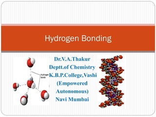 Dr.V.A.Thakur
Deptt.of Chemistry
K.B.P.College,Vashi
(Empowered
Autonomous)
Navi Mumbai
Hydrogen Bonding
 